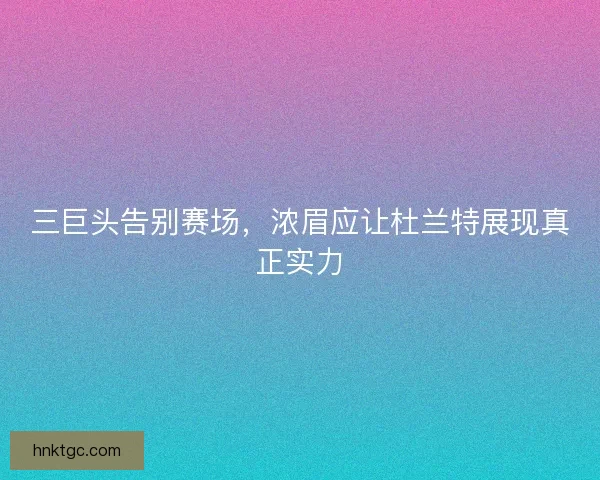 三巨头告别赛场，浓眉应让杜兰特展现真正实力