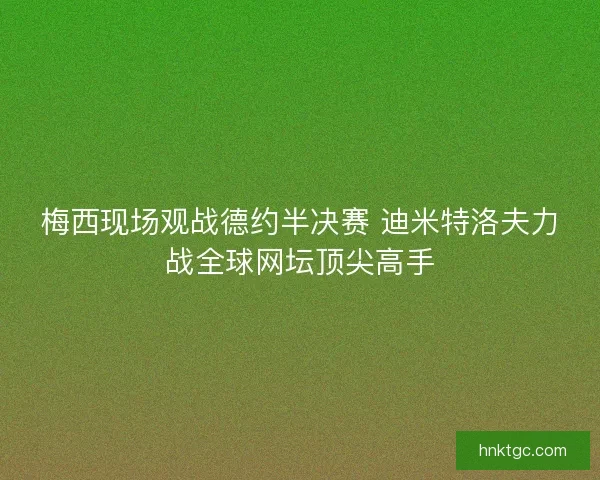 梅西现场观战德约半决赛 迪米特洛夫力战全球网坛顶尖高手 梅西现场观战德约半决赛 迪米特洛夫力战全球网坛顶尖高手