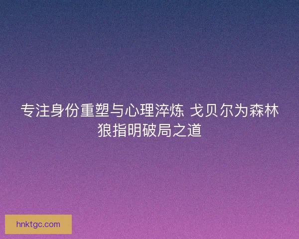 专注身份重塑与心理淬炼 戈贝尔为森林狼指明破局之道