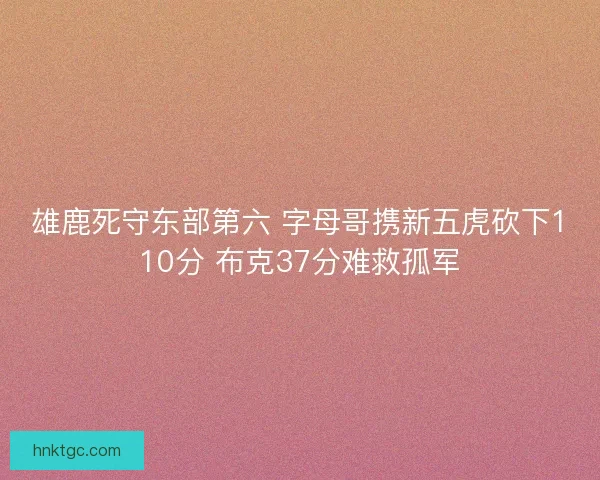 雄鹿死守东部第六 字母哥携新五虎砍下110分 布克37分难救孤军