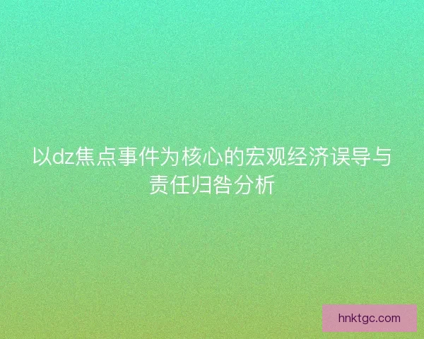 以dz焦点事件为核心的宏观经济误导与责任归咎分析 以dz焦点事件为核心的宏观经济误导与责任归咎分析