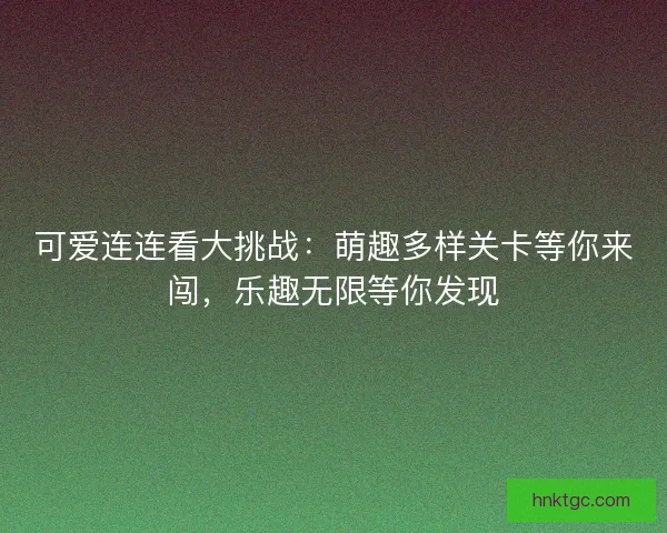 可爱连连看大挑战：萌趣多样关卡等你来闯，乐趣无限等你发现