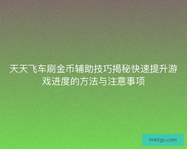 天天飞车刷金币辅助技巧揭秘快速提升游戏进度的方法与注意事项