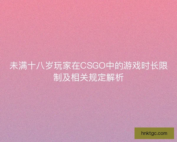 未满十八岁玩家在CSGO中的游戏时长限制及相关规定解析