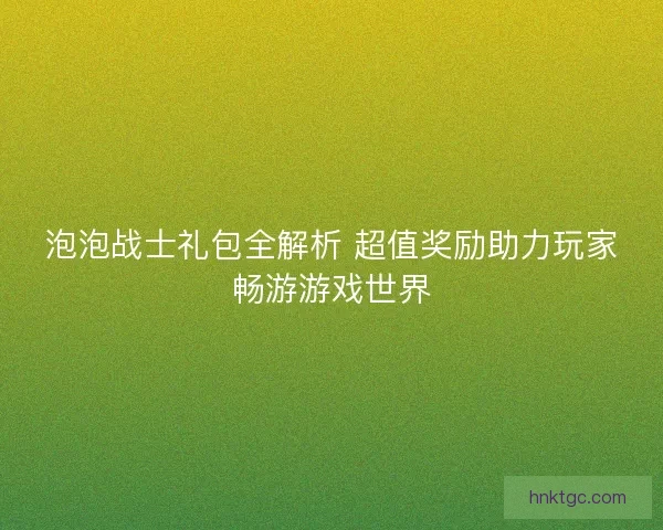 泡泡战士礼包全解析 超值奖励助力玩家畅游游戏世界
