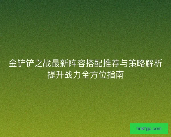 金铲铲之战最新阵容搭配推荐与策略解析提升战力全方位指南 金铲铲之战最新阵容搭配推荐与策略解析提升战力全方位指南