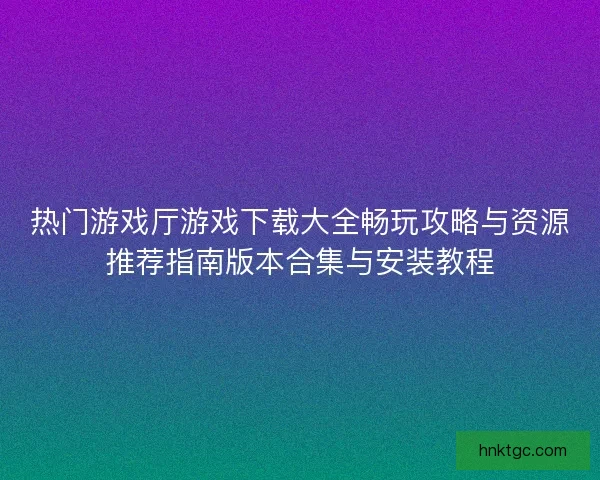 热门游戏厅游戏下载大全畅玩攻略与资源推荐指南版本合集与安装教程 热门游戏厅游戏下载大全畅玩攻略与资源推荐指南版本合集与安装教程