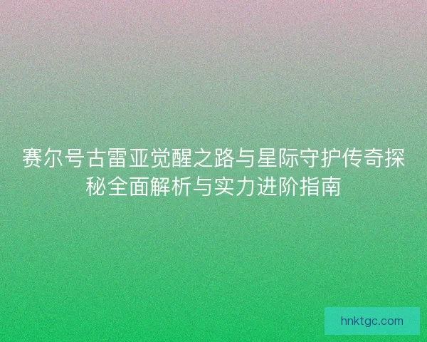 赛尔号古雷亚觉醒之路与星际守护传奇探秘全面解析与实力进阶指南