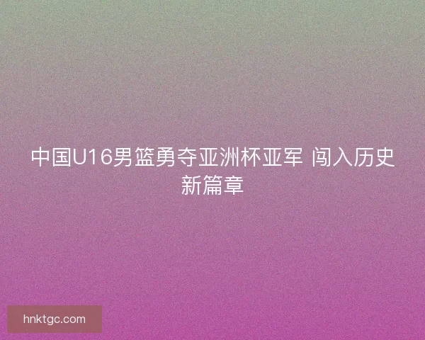 中国U16男篮勇夺亚洲杯亚军 闯入历史新篇章