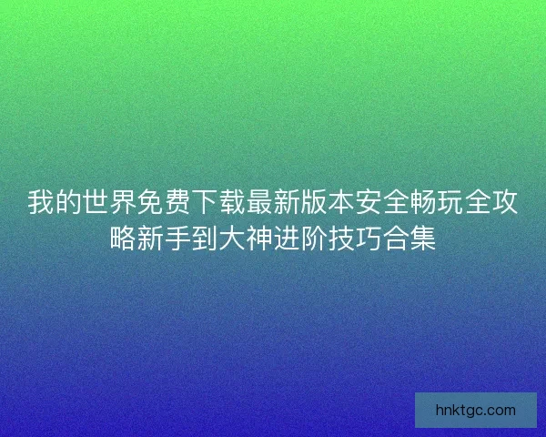 我的世界免费下载最新版本安全畅玩全攻略新手到大神进阶技巧合集
