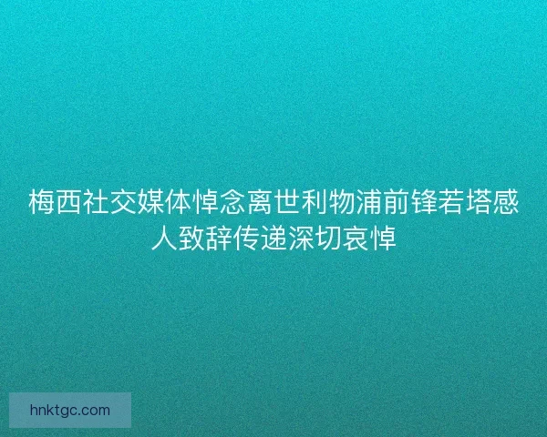 梅西社交媒体悼念离世利物浦前锋若塔感人致辞传递深切哀悼 梅西社交媒体悼念离世利物浦前锋若塔感人致辞传递深切哀悼