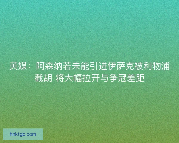 英媒：阿森纳若未能引进伊萨克被利物浦截胡 将大幅拉开与争冠差距