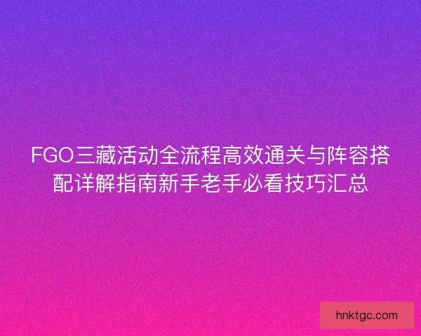 FGO三藏活动全流程高效通关与阵容搭配详解指南新手老手必看技巧汇总 FGO三藏活动全流程高效通关与阵容搭配详解指南新手老手必看技巧汇总