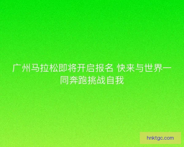 广州马拉松即将开启报名 快来与世界一同奔跑挑战自我 广州马拉松即将开启报名 快来与世界一同奔跑挑战自我