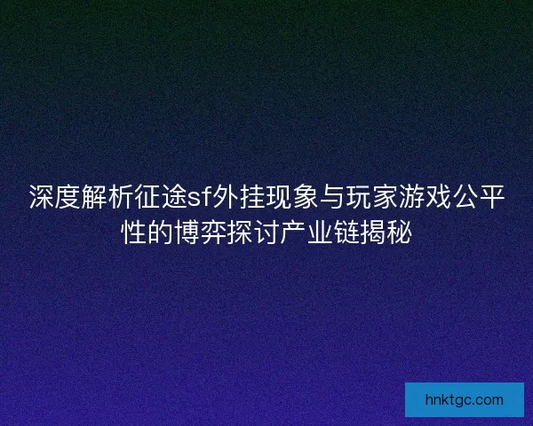 深度解析征途sf外挂现象与玩家游戏公平性的博弈探讨产业链揭秘