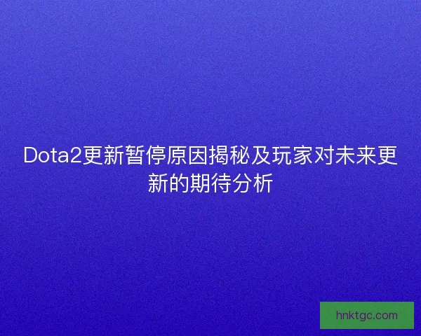 Dota2更新暂停原因揭秘及玩家对未来更新的期待分析